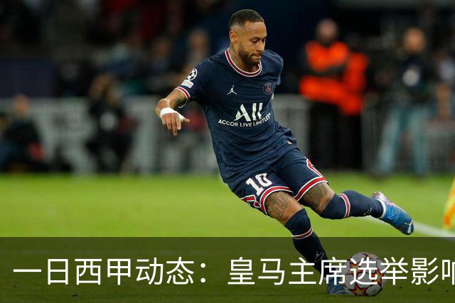 一日西甲动态：皇马主席选举影响转会策略，巴萨积极引援新人